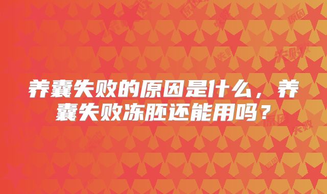 养囊失败的原因是什么,养囊失败冻胚还能用吗?