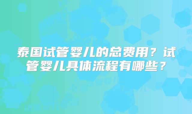 泰国试管婴儿的总费用？试管婴儿具体流程有哪些？