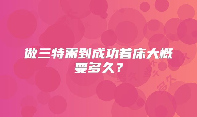 做三特需到成功着床大概要多久？