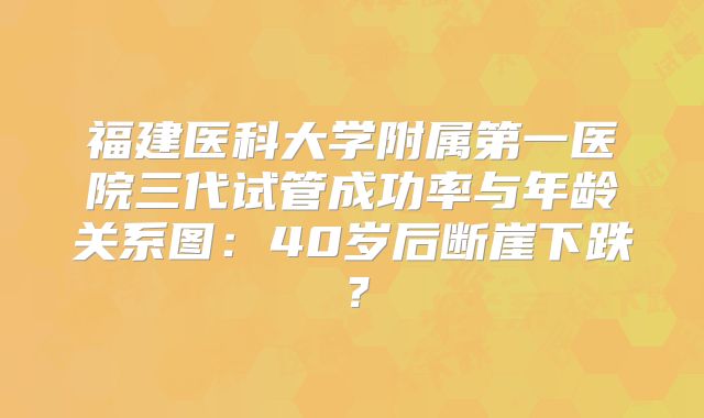 福建医科大学附属第一医院三代试管成功率与年龄关系图：40岁后断崖下跌？