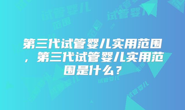 第三代试管婴儿实用范围，第三代试管婴儿实用范围是什么？