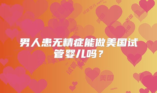 男人患无精症能做美国试管婴儿吗？