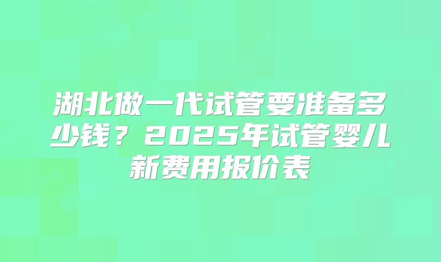 湖北做一代试管要准备多少钱？2025年试管婴儿新费用报价表