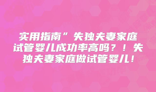 实用指南”失独夫妻家庭试管婴儿成功率高吗?!失独夫妻家庭做试管婴儿!