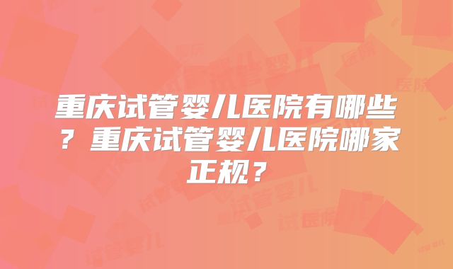 重庆试管婴儿医院有哪些？重庆试管婴儿医院哪家正规？