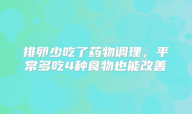 排卵少吃了药物调理,平常多吃4种食物也能改善