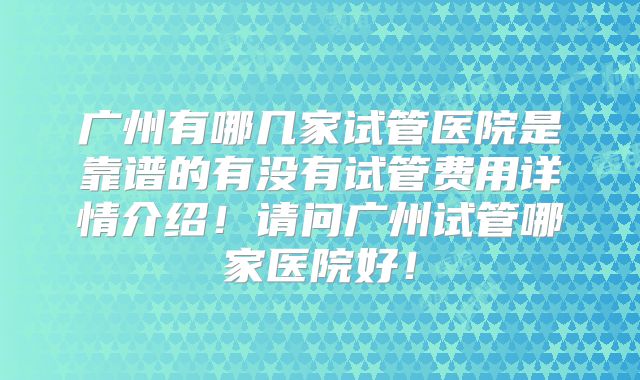 广州有哪几家试管医院是靠谱的有没有试管费用详情介绍!请问广州试管哪家医院好!