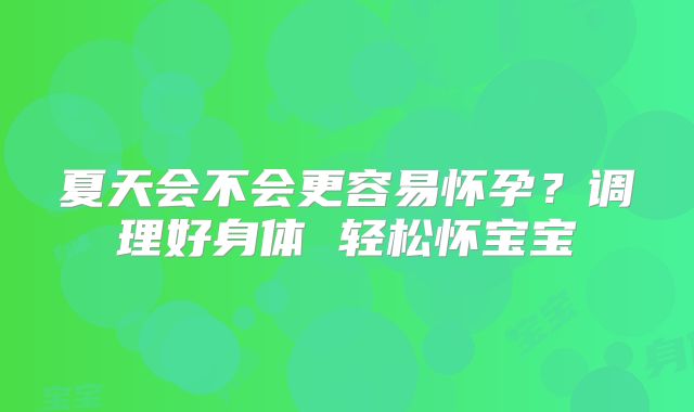 夏天会不会更容易怀孕?调理好身体 轻松怀宝宝
