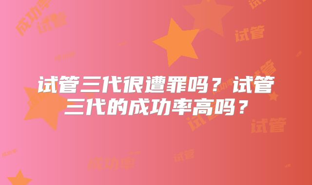 试管三代很遭罪吗？试管三代的成功率高吗？