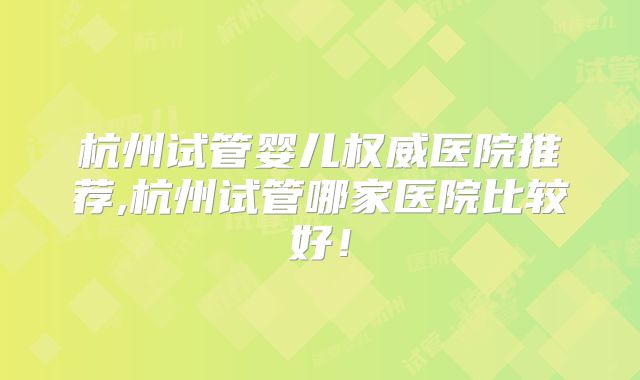 杭州试管婴儿权威医院推荐,杭州试管哪家医院比较好！