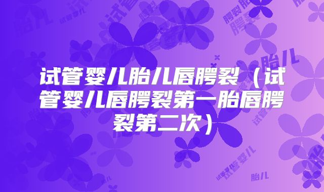 试管婴儿胎儿唇腭裂（试管婴儿唇腭裂第一胎唇腭裂第二次）