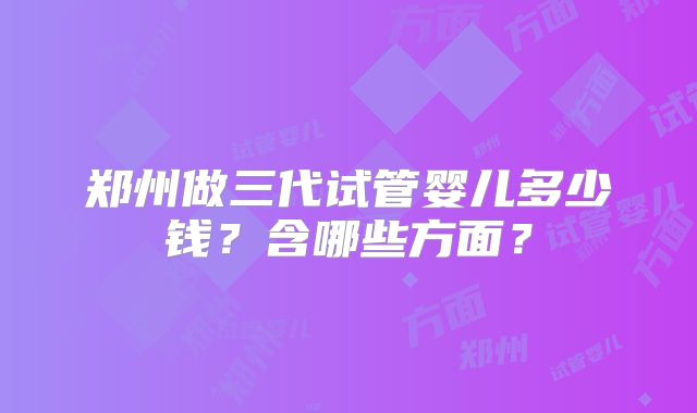 郑州做三代试管婴儿多少钱？含哪些方面？