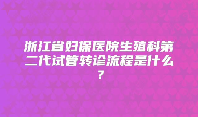 浙江省妇保医院生殖科第二代试管转诊流程是什么?