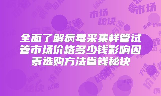 全面了解病毒采集样管试管市场价格多少钱影响因素选购方法省钱秘诀