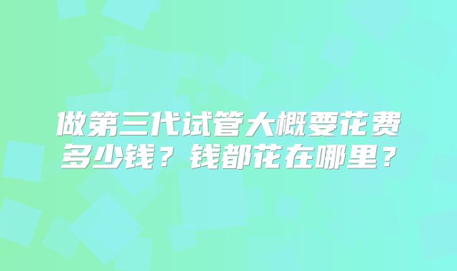 做第三代试管大概要花费多少钱？钱都花在哪里？