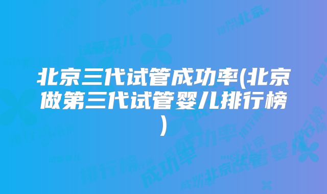 北京三代试管成功率(北京做第三代试管婴儿排行榜)