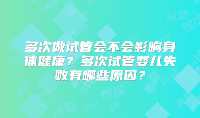多次做试管会不会影响身体健康？多次试管婴儿失败有哪些原因？