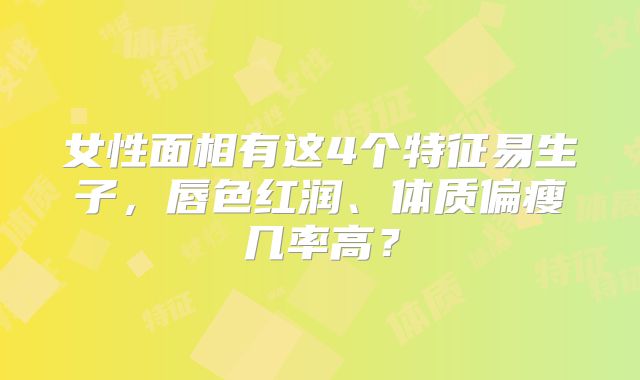 女性面相有这4个特征易生子,唇色红润、体质偏瘦几率高?