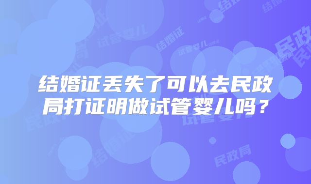 结婚证丢失了可以去民政局打证明做试管婴儿吗？