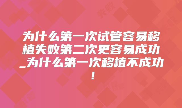 为什么第一次试管容易移植失败第二次更容易成功_为什么第一次移植不成功！