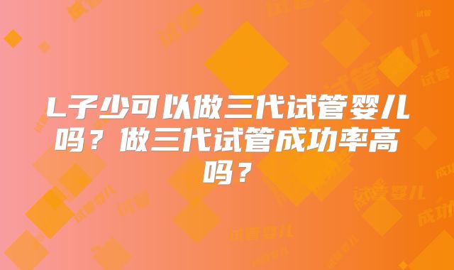 L子少可以做三代试管婴儿吗?做三代试管成功率高吗?