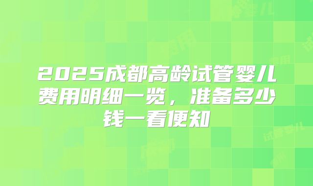 2025成都高龄试管婴儿费用明细一览，准备多少钱一看便知