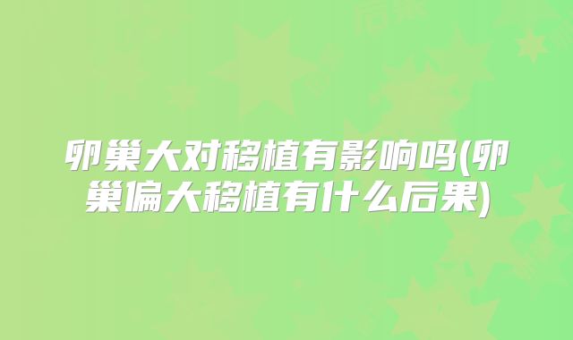 卵巢大对移植有影响吗(卵巢偏大移植有什么后果)