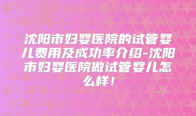 沈阳市妇婴医院的试管婴儿费用及成功率介绍-沈阳市妇婴医院做试管婴儿怎么样！