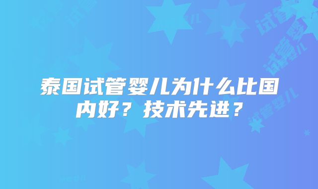 泰国试管婴儿为什么比国内好？技术先进？