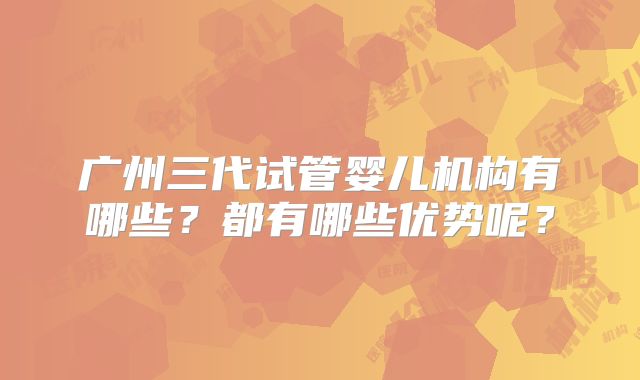 广州三代试管婴儿机构有哪些?都有哪些优势呢?