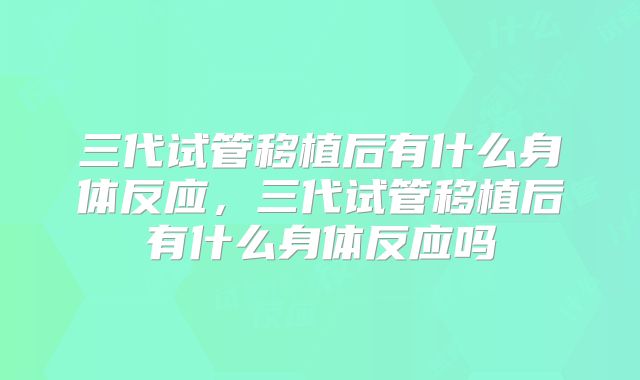 三代试管移植后有什么身体反应，三代试管移植后有什么身体反应吗