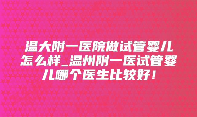 温大附一医院做试管婴儿怎么样_温州附一医试管婴儿哪个医生比较好!
