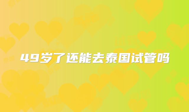 49岁了还能去泰国试管吗