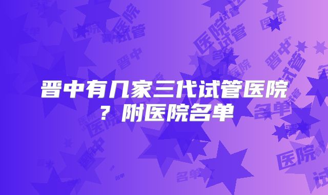 晋中有几家三代试管医院？附医院名单