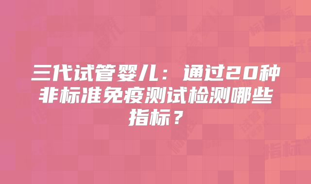 三代试管婴儿:通过20种非标准免疫测试检测哪些指标?