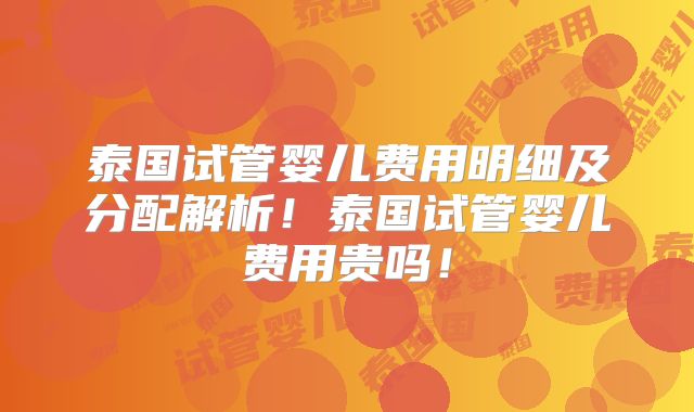 泰国试管婴儿费用明细及分配解析！泰国试管婴儿费用贵吗！