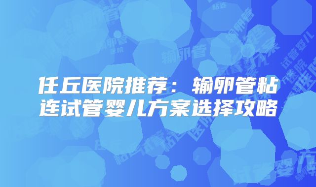 任丘医院推荐：输卵管粘连试管婴儿方案选择攻略
