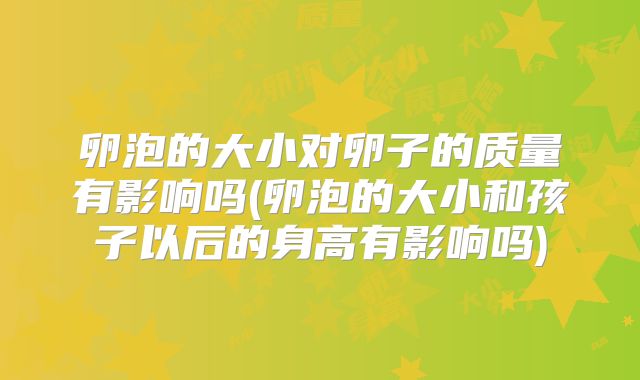 卵泡的大小对卵子的质量有影响吗(卵泡的大小和孩子以后的身高有影响吗)