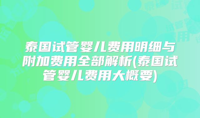 泰国试管婴儿费用明细与附加费用全部解析(泰国试管婴儿费用大概要)