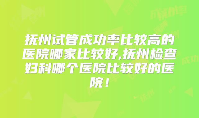 抚州试管成功率比较高的医院哪家比较好,抚州检查妇科哪个医院比较好的医院!