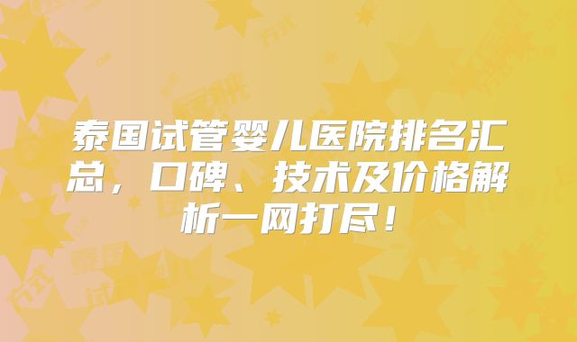 泰国试管婴儿医院排名汇总，口碑、技术及价格解析一网打尽！