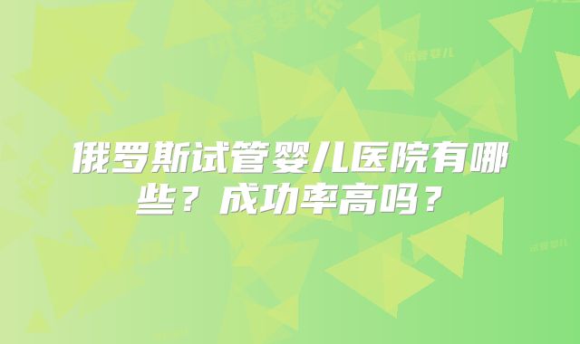 俄罗斯试管婴儿医院有哪些？成功率高吗？