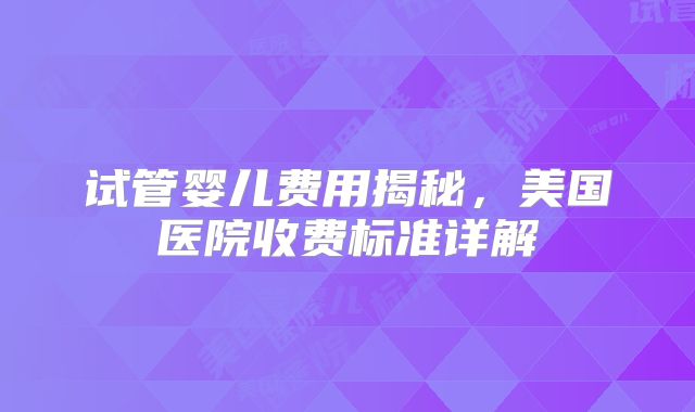 试管婴儿费用揭秘，美国医院收费标准详解