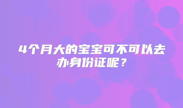 4个月大的宝宝可不可以去办身份证呢？