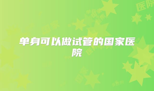 单身可以做试管的国家医院