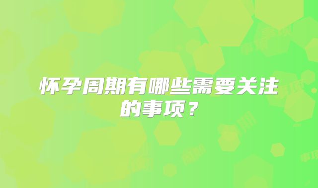 怀孕周期有哪些需要关注的事项？