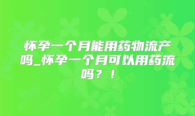 怀孕一个月能用药物流产吗_怀孕一个月可以用药流吗?!
