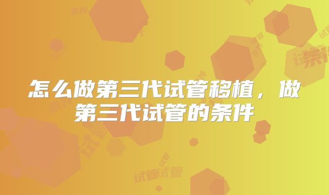 怎么做第三代试管移植，做第三代试管的条件