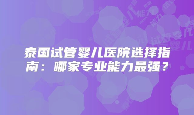 泰国试管婴儿医院选择指南：哪家专业能力最强？