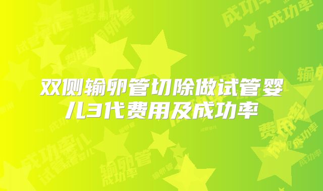 双侧输卵管切除做试管婴儿3代费用及成功率